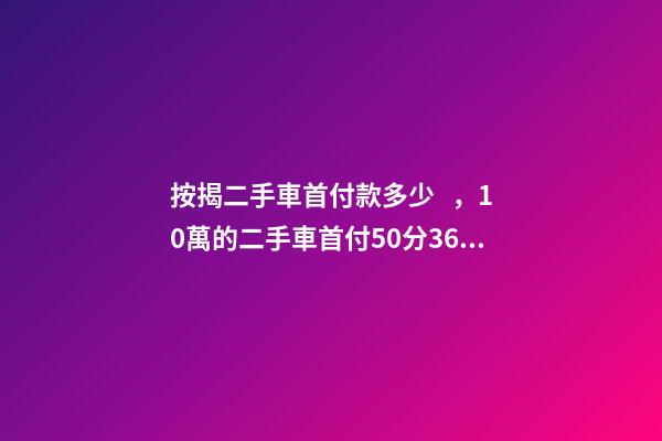 按揭二手車首付款多少，10萬的二手車首付50分36期每月還多少